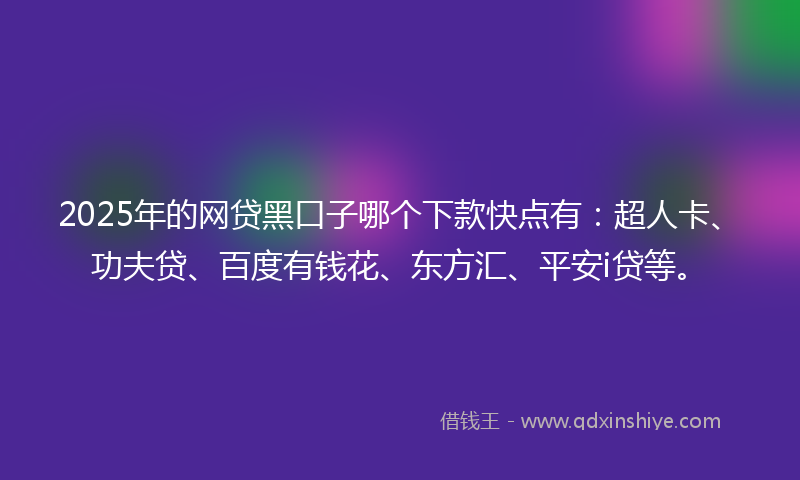 2025年的网贷黑口子哪个下款快点有：超人卡、功夫贷、百度有钱花、东方汇、平安i贷等。
