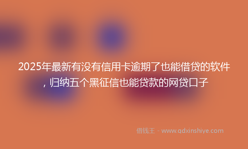 2025年最新有没有信用卡逾期了也能借贷的软件，归纳五个黑征信也能贷款的网贷口子