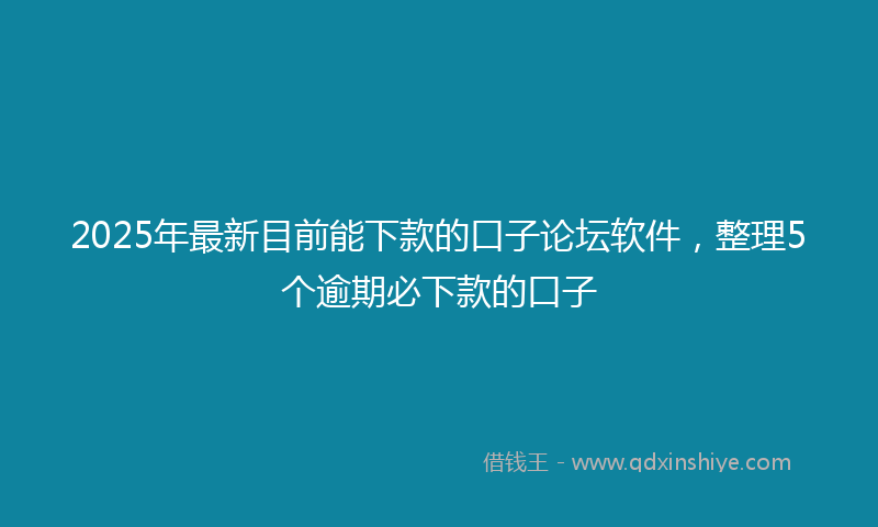 2025年最新目前能下款的口子论坛软件，整理5个逾期必下款的口子