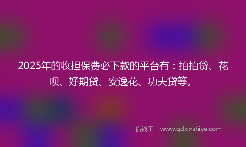 2025年的收担保费必下款的平台有：拍拍贷、花呗、好期贷、安逸花、功夫贷等。