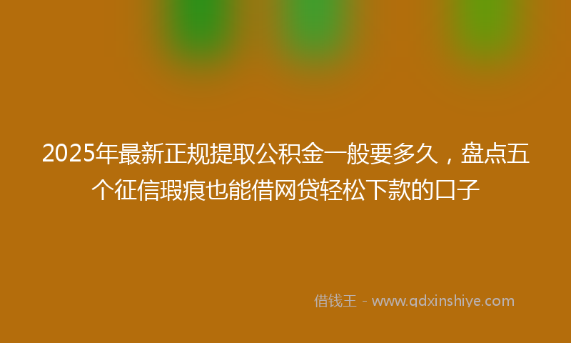 2025年最新正规提取公积金一般要多久，盘点五个征信瑕疵也能借网贷轻松下款的口子