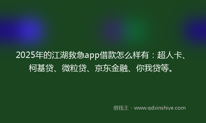 2025年的江湖救急app借款怎么样有：超人卡、柯基贷、微粒贷、京东金融、你我贷等。