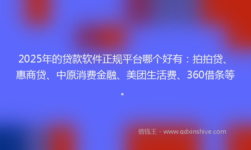 2025年的贷款软件正规平台哪个好有：拍拍贷、惠商贷、中原消费金融、美团生活费、360借条等。