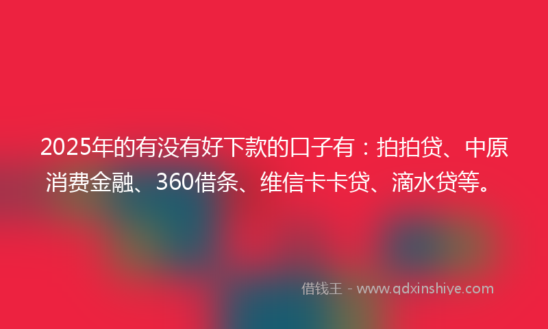 2025年的有没有好下款的口子有：拍拍贷、中原消费金融、360借条、维信卡卡贷、滴水贷等。