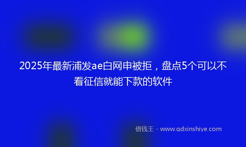 2025年最新浦发ae白网申被拒，盘点5个可以不看征信就能下款的软件