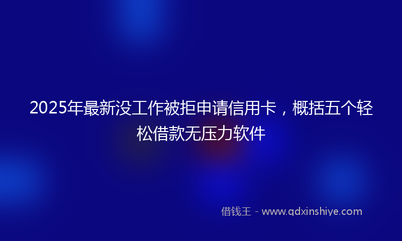2025年最新没工作被拒申请信用卡，概括五个轻松借款无压力软件