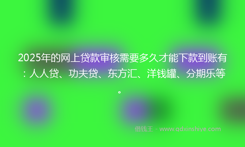 2025年的网上贷款审核需要多久才能下款到账有：人人贷、功夫贷、东方汇、洋钱罐、分期乐等。