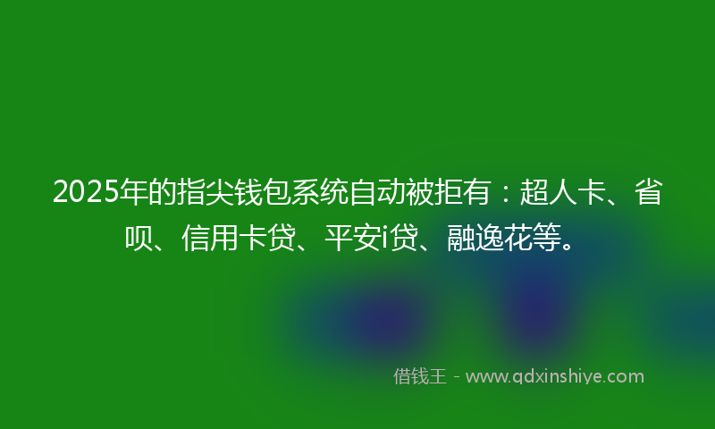 2025年的指尖钱包系统自动被拒有：超人卡、省呗、信用卡贷、平安i贷、融逸花等。