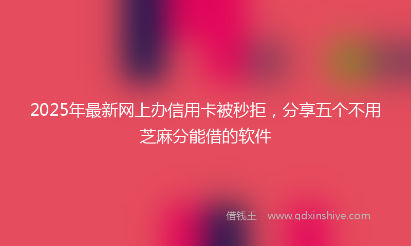 2025年最新网上办信用卡被秒拒，分享五个不用芝麻分能借的软件
