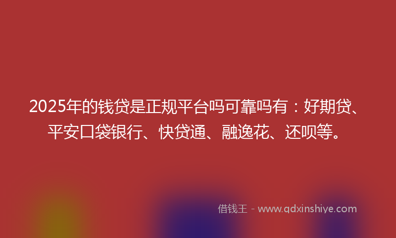 2025年的钱贷是正规平台吗可靠吗有:好期贷、平安口袋银行、快贷通、融逸花、还呗等。