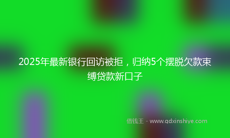 2025年最新银行回访被拒，归纳5个摆脱欠款束缚贷款新口子