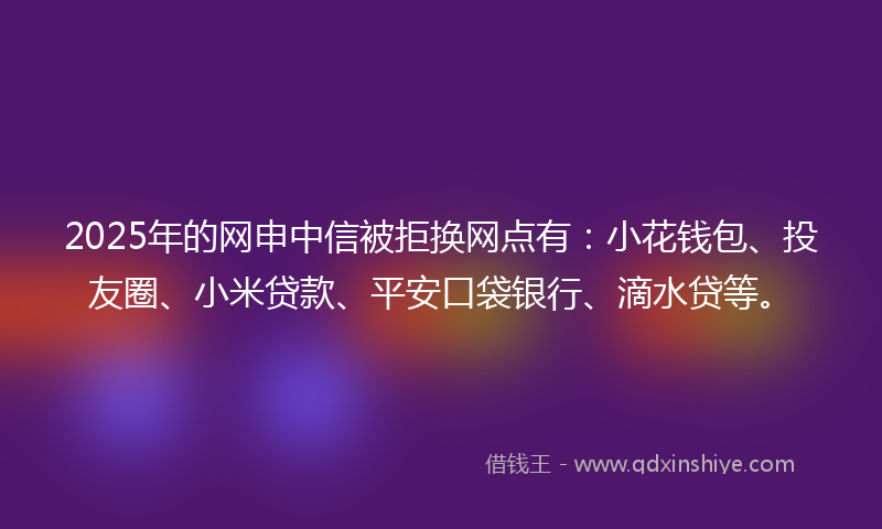 2025年的网申中信被拒换网点有：小花钱包、投友圈、小米贷款、平安口袋银行、滴水贷等。