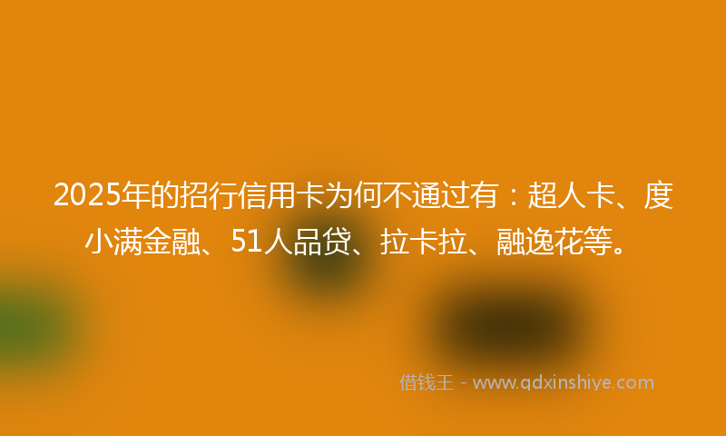 2025年的招行信用卡为何不通过有：超人卡、度小满金融、51人品贷、拉卡拉、融逸花等。