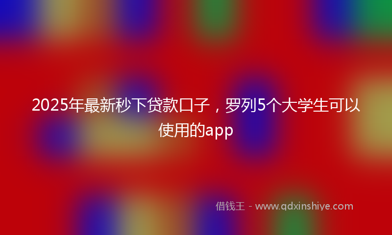 2025年最新秒下贷款口子，罗列5个大学生可以使用的app