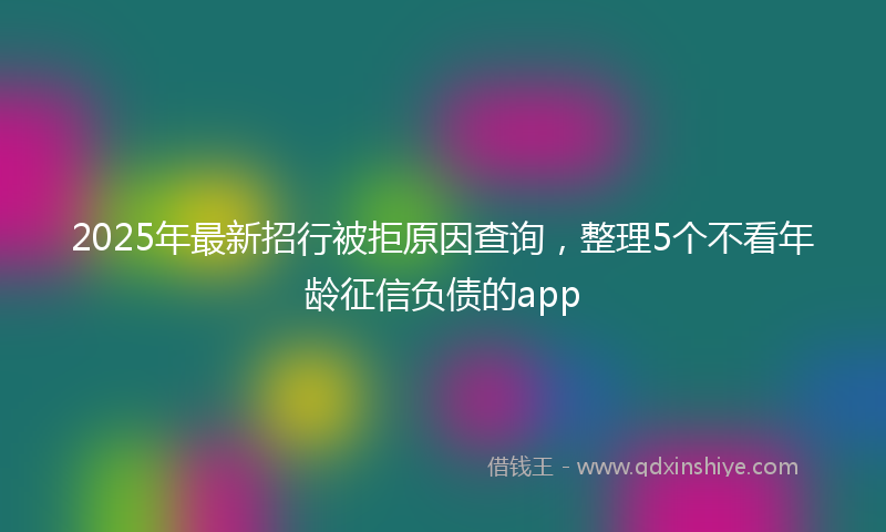 2025年最新招行被拒原因查询，整理5个不看年龄征信负债的app