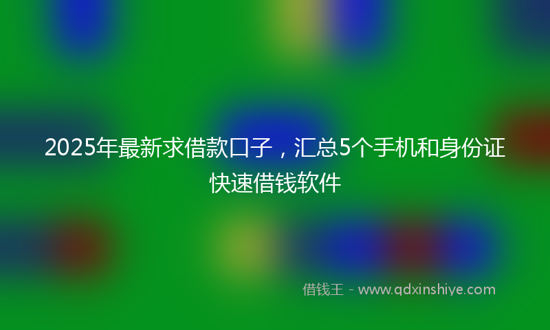2025年最新求借款口子，汇总5个手机和身份证快速借钱软件