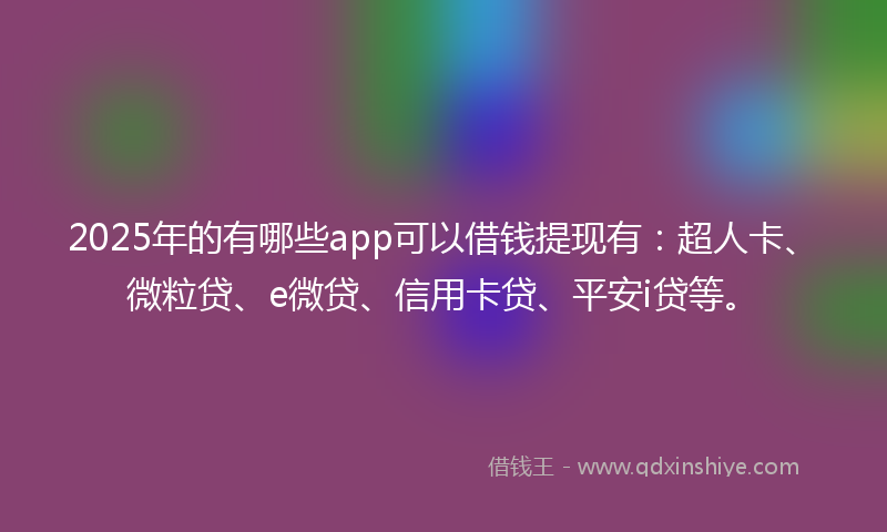 2025年的有哪些app可以借钱提现有：超人卡、微粒贷、e微贷、信用卡贷、平安i贷等。