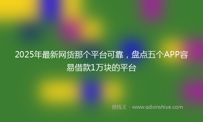 2025年最新网货那个平台可靠，盘点五个APP容易借款1万块的平台