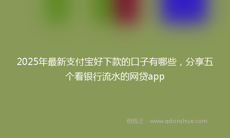 2025年最新支付宝好下款的口子有哪些，分享五个看银行流水的网贷app