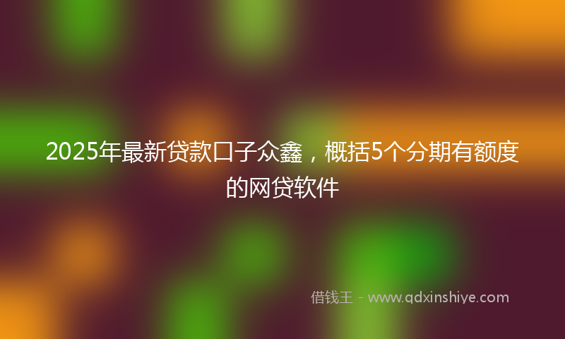 2025年最新贷款口子众鑫，概括5个分期有额度的网贷软件