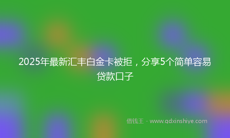 2025年最新汇丰白金卡被拒，分享5个简单容易贷款口子