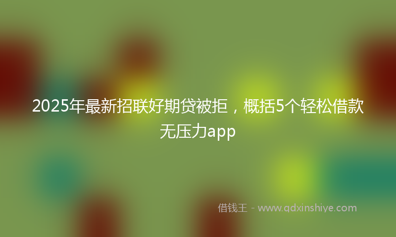 2025年最新招联好期贷被拒，概括5个轻松借款无压力app