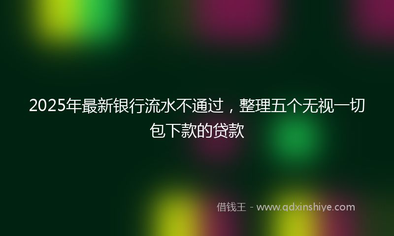 2025年最新银行流水不通过，整理五个无视一切包下款的贷款