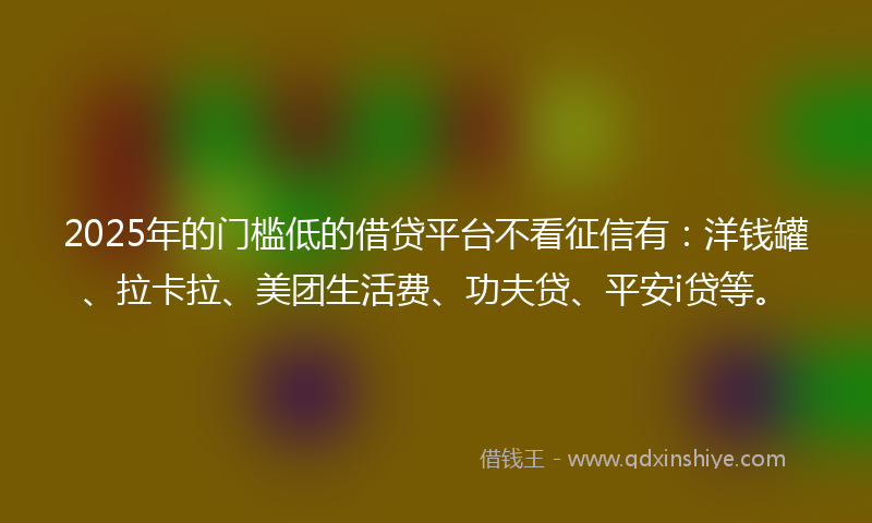 2025年的门槛低的借贷平台不看征信有：洋钱罐、拉卡拉、美团生活费、功夫贷、平安i贷等。