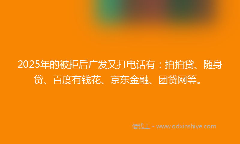 2025年的被拒后广发又打电话有：拍拍贷、随身贷、百度有钱花、京东金融、团贷网等。