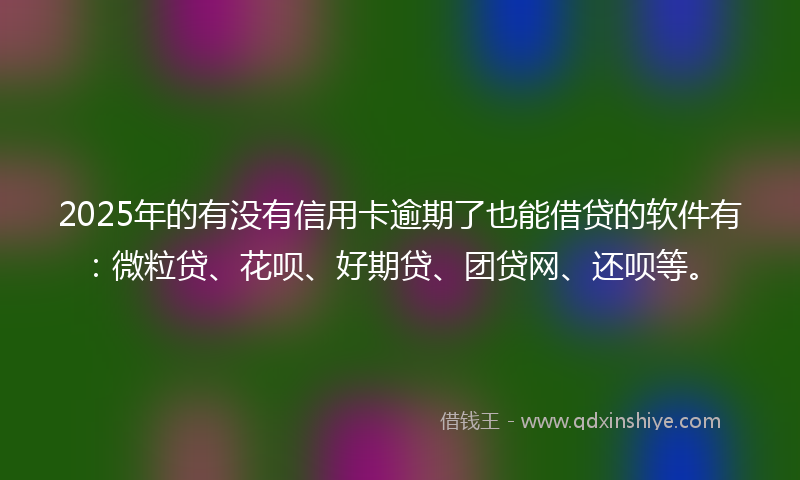 2025年的有没有信用卡逾期了也能借贷的软件有：微粒贷、花呗、好期贷、团贷网、还呗等。