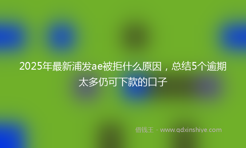 2025年最新浦发ae被拒什么原因，总结5个逾期太多仍可下款的口子