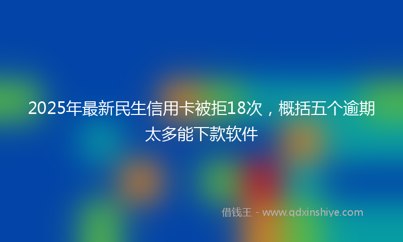 2025年最新民生信用卡被拒18次，概括五个逾期太多能下款软件