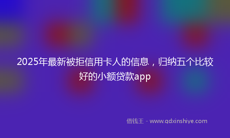 2025年最新被拒信用卡人的信息，归纳五个比较好的小额贷款app