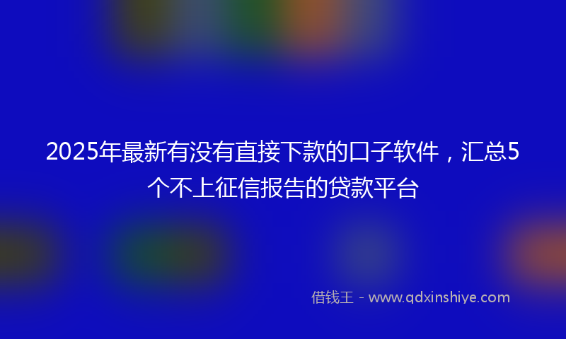 2025年最新有没有直接下款的口子软件，汇总5个不上征信报告的贷款平台