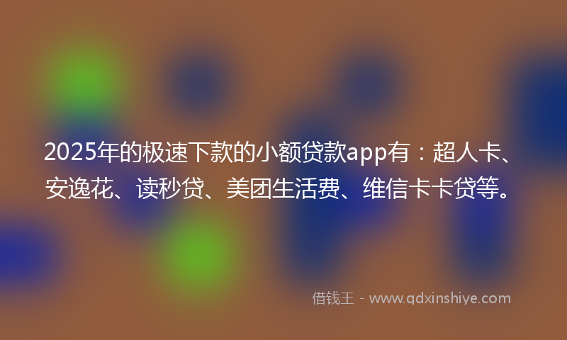 2025年的极速下款的小额贷款app有：超人卡、安逸花、读秒贷、美团生活费、维信卡卡贷等。