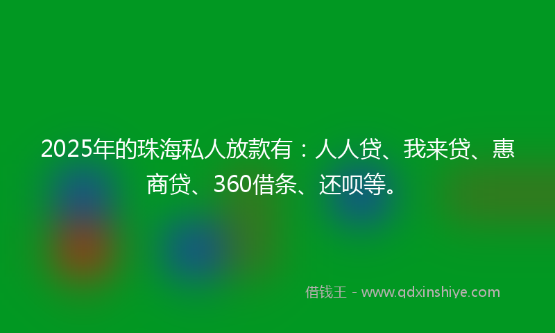 2025年的珠海私人放款有：人人贷、我来贷、惠商贷、360借条、还呗等。