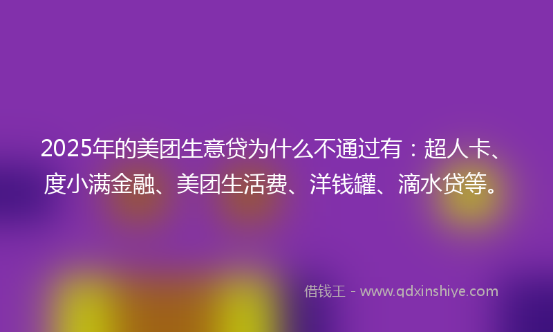 2025年的美团生意贷为什么不通过有：超人卡、度小满金融、美团生活费、洋钱罐、滴水贷等。
