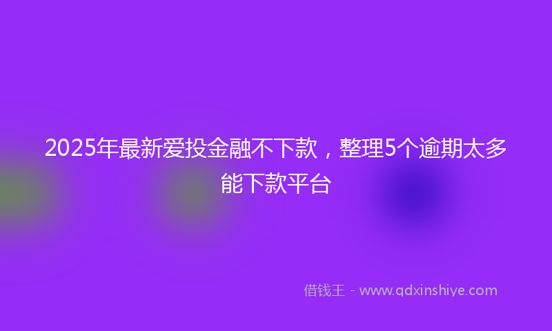 2025年最新爱投金融不下款，整理5个逾期太多能下款平台