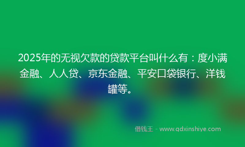 2025年的无视欠款的贷款平台叫什么有：度小满金融、人人贷、京东金融、平安口袋银行、洋钱罐等。