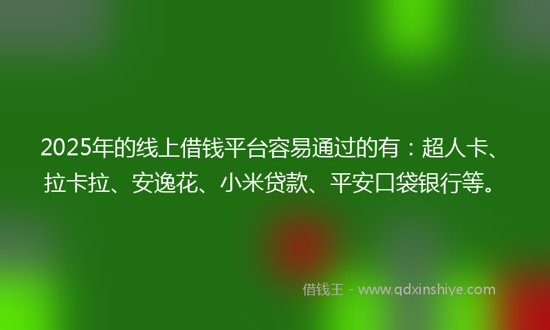 2025年的线上借钱平台容易通过的有：超人卡、拉卡拉、安逸花、小米贷款、平安口袋银行等。