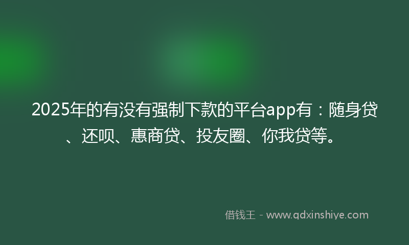 2025年的有没有强制下款的平台app有：随身贷、还呗、惠商贷、投友圈、你我贷等。