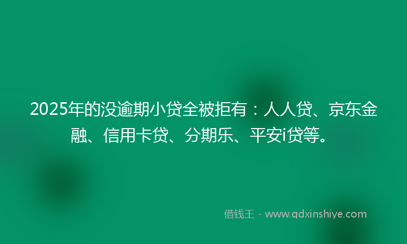 2025年的没逾期小贷全被拒有：人人贷、京东金融、信用卡贷、分期乐、平安i贷等。