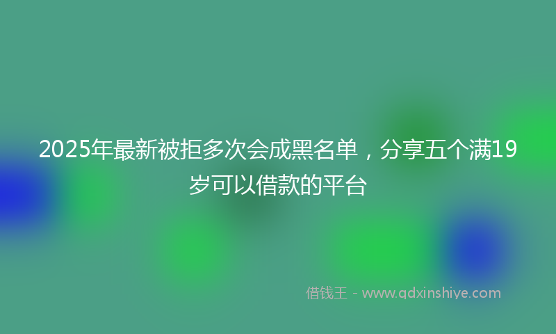 2025年最新被拒多次会成黑名单，分享五个满19岁可以借款的平台