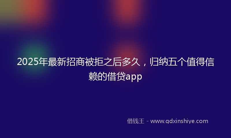 2025年最新招商被拒之后多久，归纳五个值得信赖的借贷app