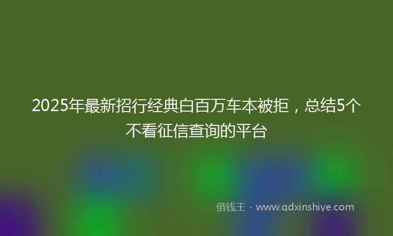 2025年最新招行经典白百万车本被拒，总结5个不看征信查询的平台