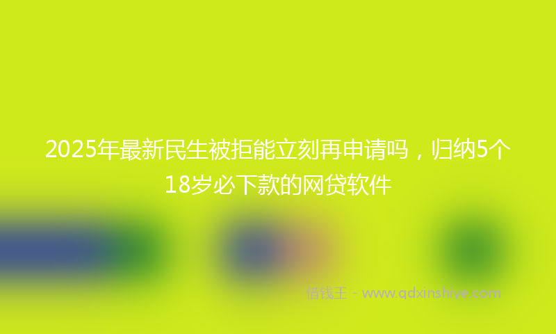 2025年最新民生被拒能立刻再申请吗，归纳5个18岁必下款的网贷软件