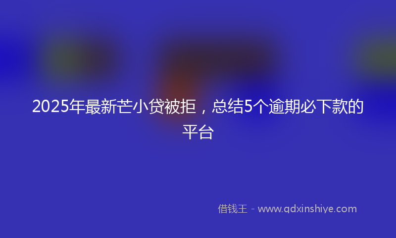 2025年最新芒小贷被拒，总结5个逾期必下款的平台