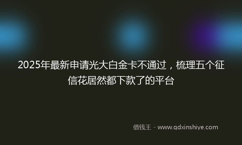 2025年最新申请光大白金卡不通过，梳理五个征信花居然都下款了的平台
