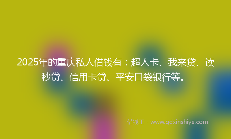 2025年的重庆私人借钱有：超人卡、我来贷、读秒贷、信用卡贷、平安口袋银行等。