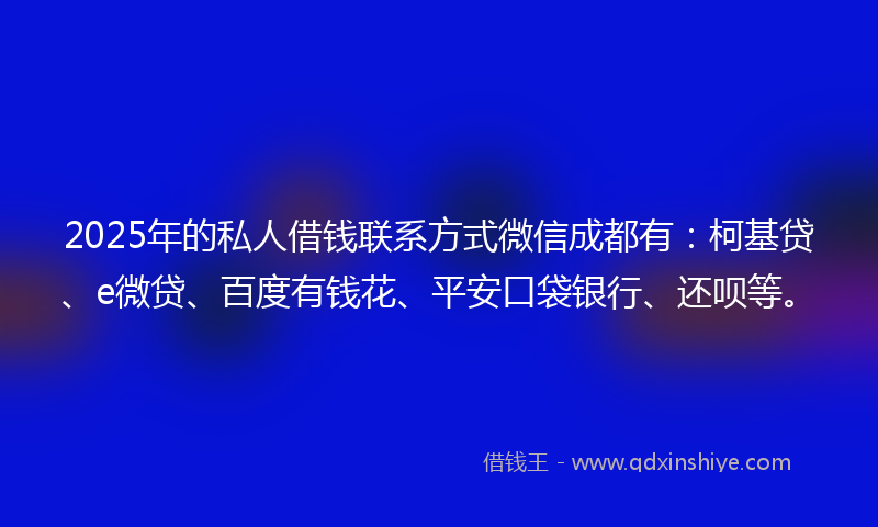 2025年的私人借钱联系方式微信成都有：柯基贷、e微贷、百度有钱花、平安口袋银行、还呗等。